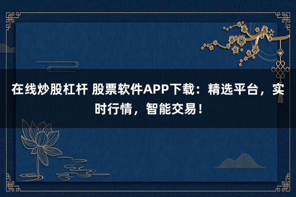 在线炒股杠杆 股票软件APP下载:精选平台,实时行情,智能交易!