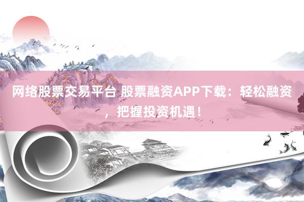 网络股票交易平台 股票融资APP下载：轻松融资，把握投资机遇！