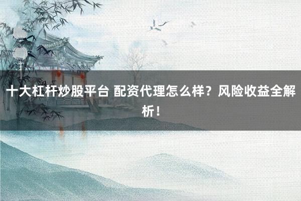 十大杠杆炒股平台 配资代理怎么样？风险收益全解析！