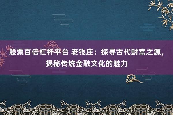 股票百倍杠杆平台 老钱庄：探寻古代财富之源，揭秘传统金融文化的魅力