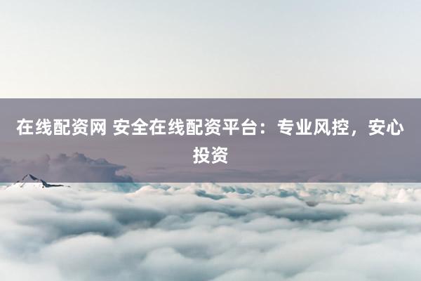 在线配资网 安全在线配资平台：专业风控，安心投资