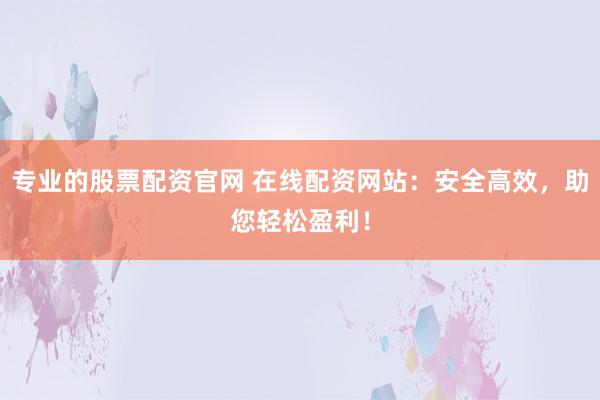 专业的股票配资官网 在线配资网站：安全高效，助您轻松盈利！