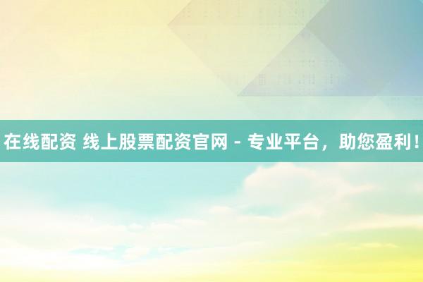 在线配资 线上股票配资官网 - 专业平台，助您盈利！
