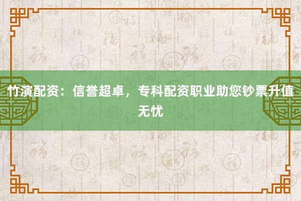 竹演配资:信誉超卓,专科配资职业助您钞票升值无忧