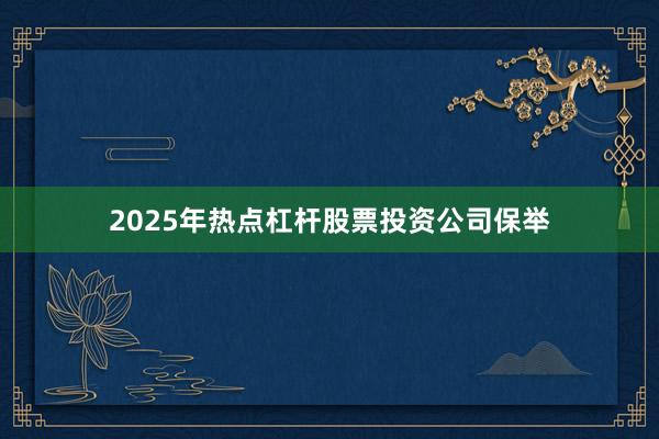 2025年热点杠杆股票投资公司保举