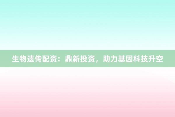 生物遗传配资：鼎新投资，助力基因科技升空