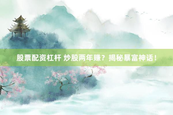 股票配资杠杆 炒股两年赚？揭秘暴富神话！