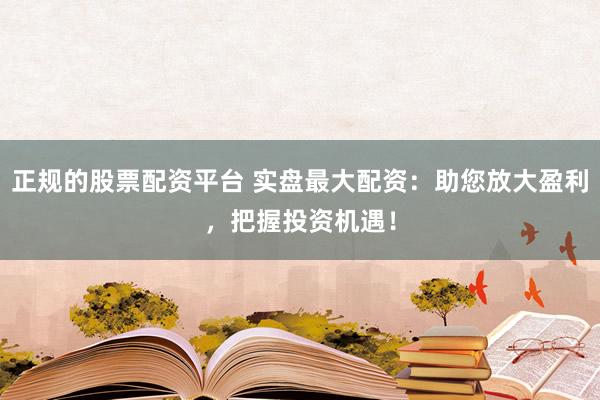 正规的股票配资平台 实盘最大配资：助您放大盈利，把握投资机遇！