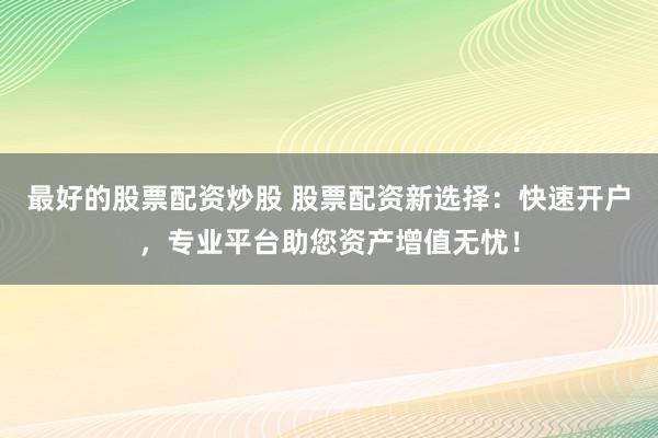 最好的股票配资炒股 股票配资新选择：快速开户，专业平台助您资产增值无忧！