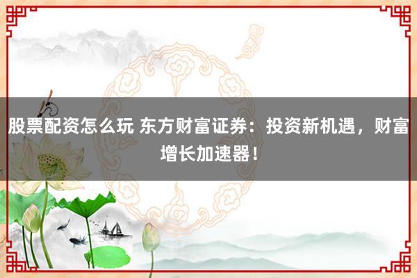 股票配资怎么玩 东方财富证券：投资新机遇，财富增长加速器！