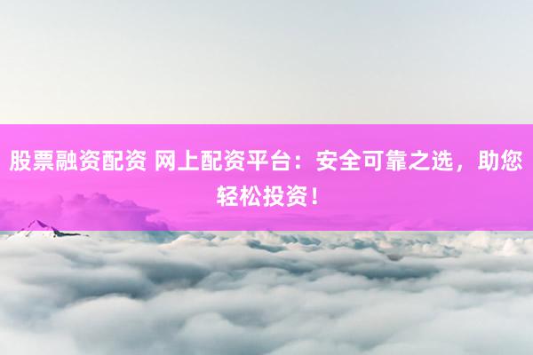 股票融资配资 网上配资平台：安全可靠之选，助您轻松投资！