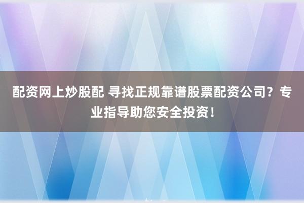配资网上炒股配 寻找正规靠谱股票配资公司？专业指导助您安全投资！