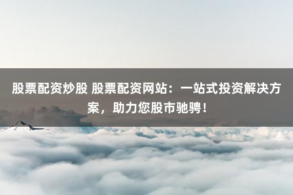 股票配资炒股 股票配资网站:一站式投资解决方案,助力您股市驰骋!