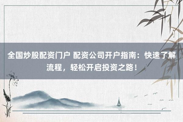 全国炒股配资门户 配资公司开户指南：快速了解流程，轻松开启投资之路！