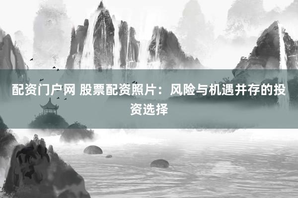 配资门户网 股票配资照片:风险与机遇并存的投资选择