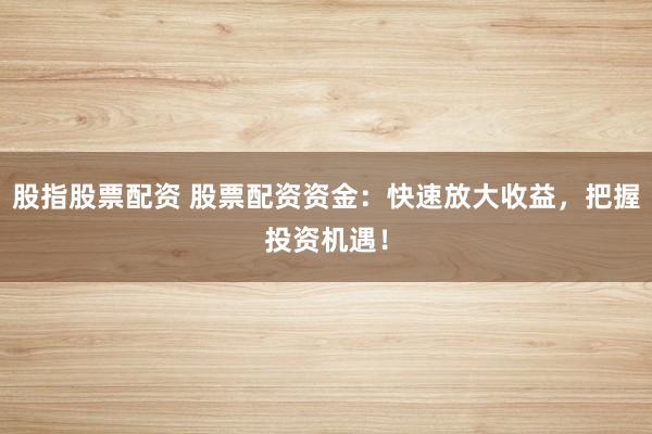 股指股票配资 股票配资资金：快速放大收益，把握投资机遇！