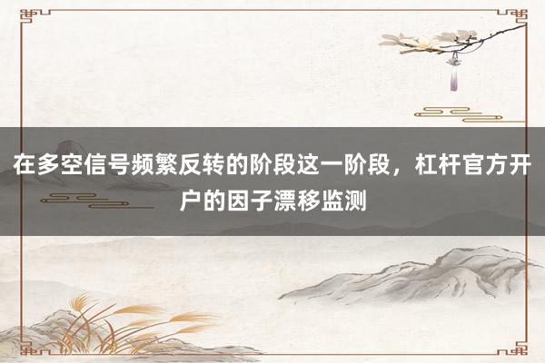 在多空信号频繁反转的阶段这一阶段，杠杆官方开户的因子漂移监测