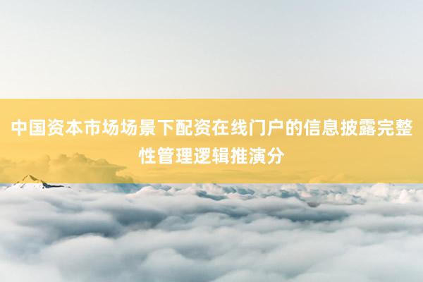 中国资本市场场景下配资在线门户的信息披露完整性管理逻辑推演分