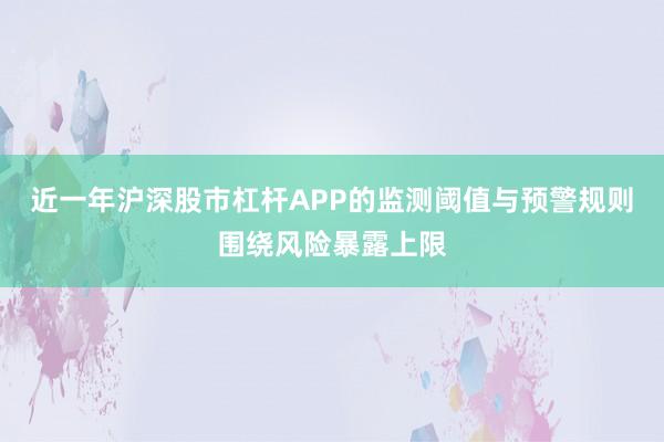近一年沪深股市杠杆APP的监测阈值与预警规则围绕风险暴露上限