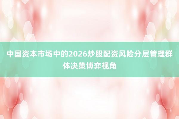 中国资本市场中的2026炒股配资风险分层管理群体决策博弈视角