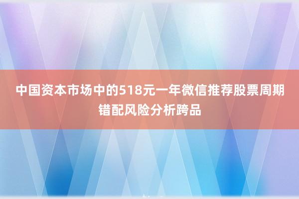 中国资本市场中的518元一年微信推荐股票周期错配风险分析跨品