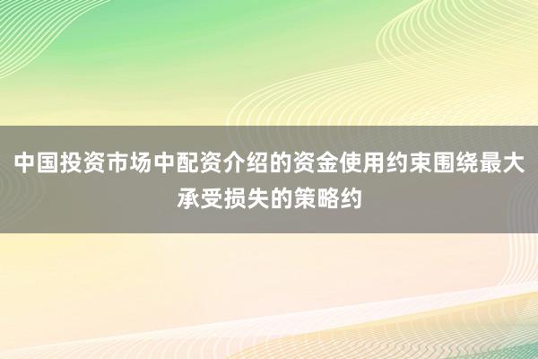 中国投资市场中配资介绍的资金使用约束围绕最大承受损失的策略约