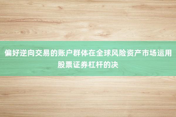 偏好逆向交易的账户群体在全球风险资产市场运用股票证券杠杆的决