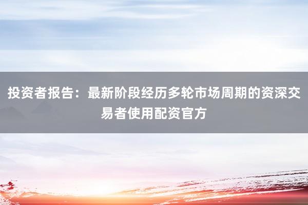 投资者报告：最新阶段经历多轮市场周期的资深交易者使用配资官方