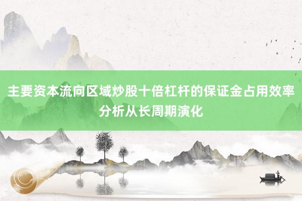 主要资本流向区域炒股十倍杠杆的保证金占用效率分析从长周期演化