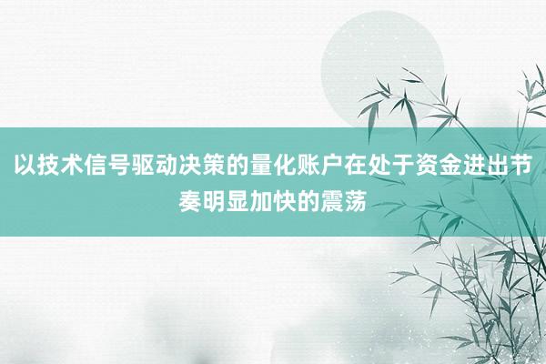 以技术信号驱动决策的量化账户在处于资金进出节奏明显加快的震荡