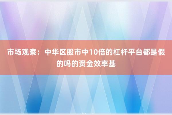 市场观察：中华区股市中10倍的杠杆平台都是假的吗的资金效率基