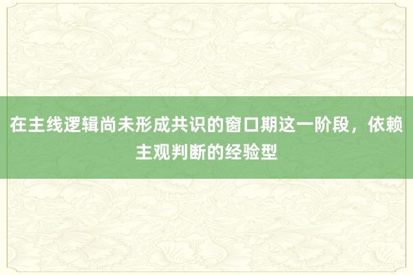 在主线逻辑尚未形成共识的窗口期这一阶段，依赖主观判断的经验型