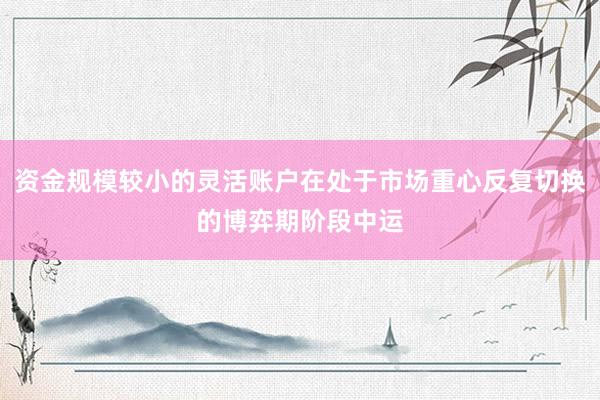 资金规模较小的灵活账户在处于市场重心反复切换的博弈期阶段中运