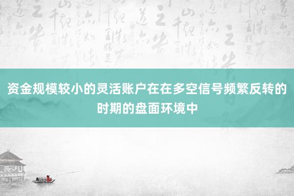 资金规模较小的灵活账户在在多空信号频繁反转的时期的盘面环境中