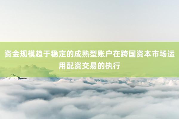 资金规模趋于稳定的成熟型账户在跨国资本市场运用配资交易的执行