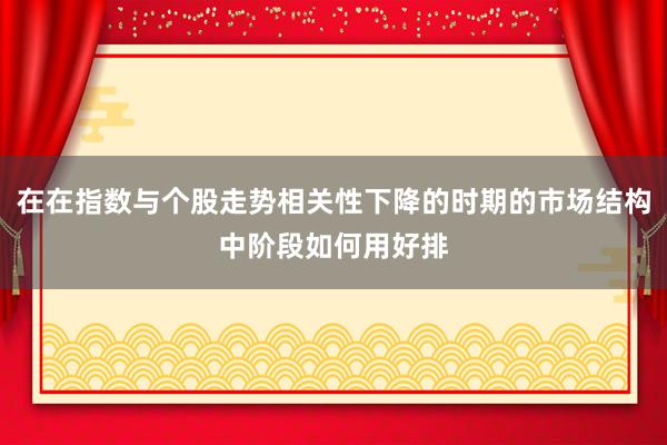 在在指数与个股走势相关性下降的时期的市场结构中阶段如何用好排