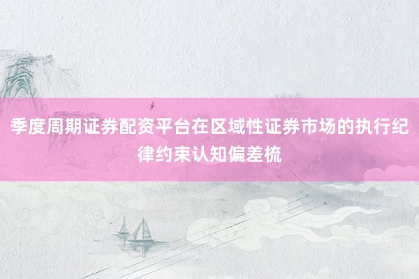 季度周期证券配资平台在区域性证券市场的执行纪律约束认知偏差梳
