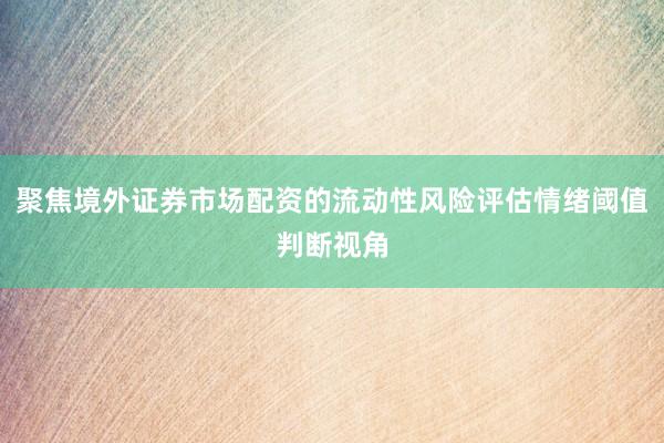 聚焦境外证券市场配资的流动性风险评估情绪阈值判断视角