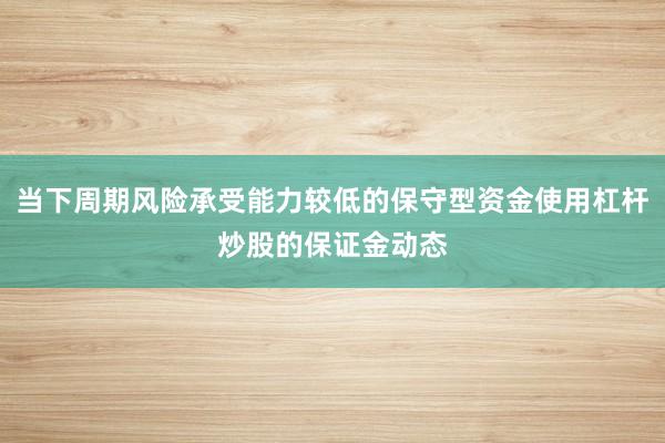 当下周期风险承受能力较低的保守型资金使用杠杆炒股的保证金动态