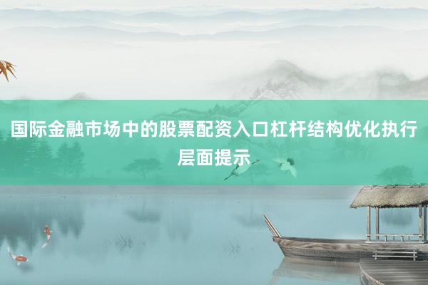 国际金融市场中的股票配资入口杠杆结构优化执行层面提示