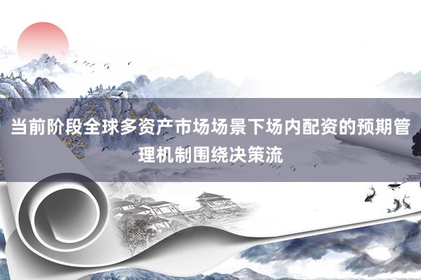 当前阶段全球多资产市场场景下场内配资的预期管理机制围绕决策流
