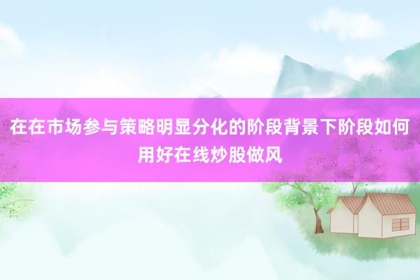 在在市场参与策略明显分化的阶段背景下阶段如何用好在线炒股做风