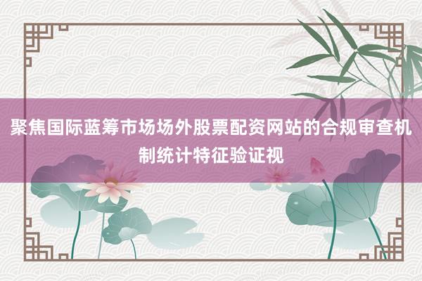 聚焦国际蓝筹市场场外股票配资网站的合规审查机制统计特征验证视