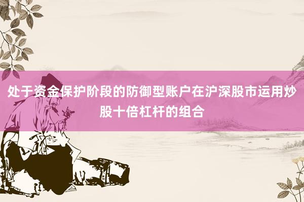 处于资金保护阶段的防御型账户在沪深股市运用炒股十倍杠杆的组合