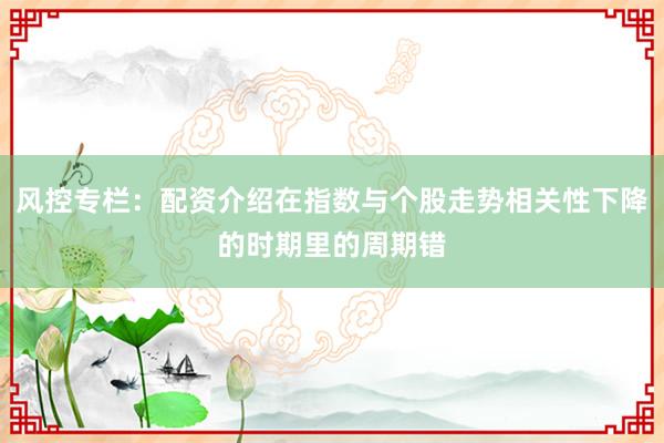 风控专栏：配资介绍在指数与个股走势相关性下降的时期里的周期错