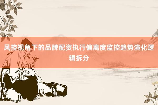 风控视角下的品牌配资执行偏离度监控趋势演化逻辑拆分