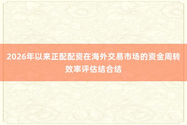 2026年以来正配配资在海外交易市场的资金周转效率评估结合结