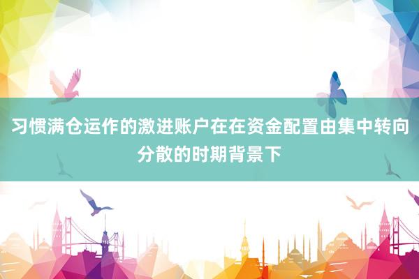 习惯满仓运作的激进账户在在资金配置由集中转向分散的时期背景下