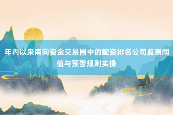 年内以来南向资金交易圈中的配资排名公司监测阈值与预警规则实操