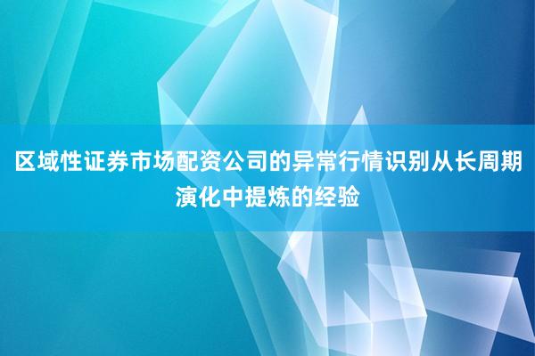 区域性证券市场配资公司的异常行情识别从长周期演化中提炼的经验